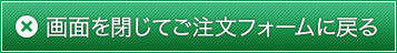 画面を閉じてご注文フォームに戻る