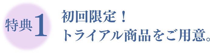 特典1 初回限定！トライアル商品をご用意。