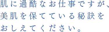 肌に過酷なお仕事ですが、美肌を保てている秘訣をおしえてください。