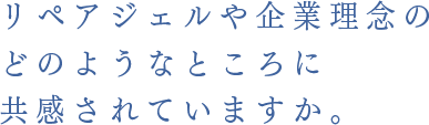 リペアジェルや企業理念のどのようなところに共感されていますか。