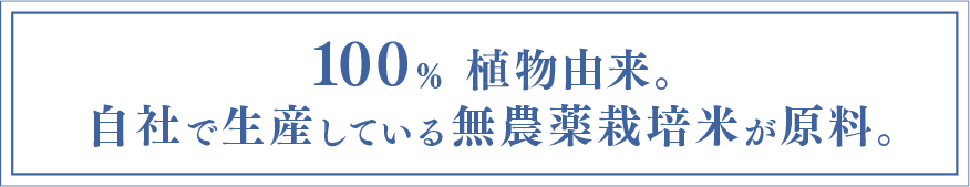 100%植物由来。自社で生産している無農薬栽培米が原料。