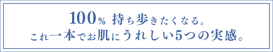 100%持ち歩きたくなる。これ一本でお肌にうれしい5つの実感。