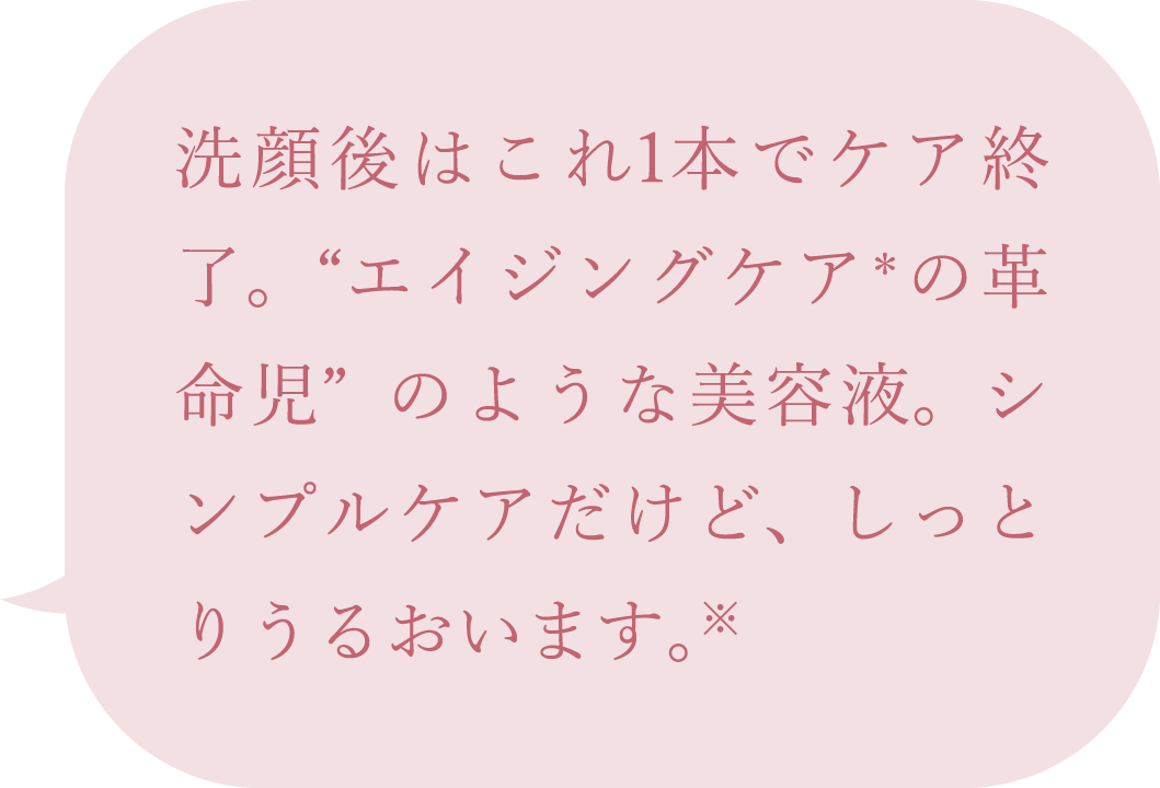 洗顔後はこれ1本でケア終了。“エイジングケア＊の革命児”のような美容液。シンプルケアだけど、しっとりうるおいます。