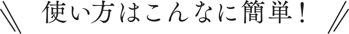 使い方はこんなに簡単！