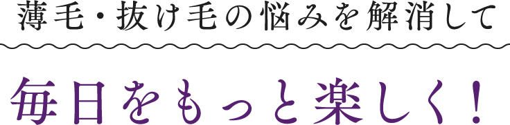 薄毛・抜け毛の悩みを解消して毎日をもっと楽しく！